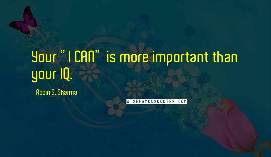 Robin S. Sharma Quotes: Your "I CAN" is more important than your IQ.