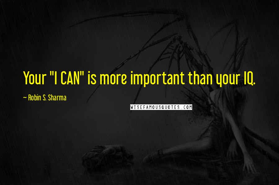 Robin S. Sharma Quotes: Your "I CAN" is more important than your IQ.