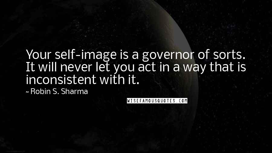 Robin S. Sharma Quotes: Your self-image is a governor of sorts. It will never let you act in a way that is inconsistent with it.