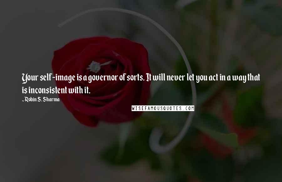 Robin S. Sharma Quotes: Your self-image is a governor of sorts. It will never let you act in a way that is inconsistent with it.