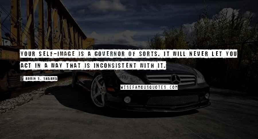 Robin S. Sharma Quotes: Your self-image is a governor of sorts. It will never let you act in a way that is inconsistent with it.