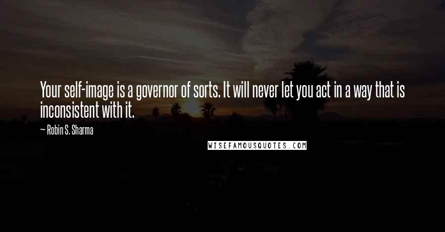 Robin S. Sharma Quotes: Your self-image is a governor of sorts. It will never let you act in a way that is inconsistent with it.