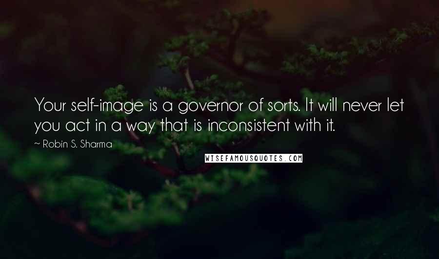 Robin S. Sharma Quotes: Your self-image is a governor of sorts. It will never let you act in a way that is inconsistent with it.