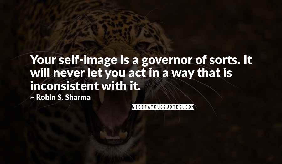 Robin S. Sharma Quotes: Your self-image is a governor of sorts. It will never let you act in a way that is inconsistent with it.