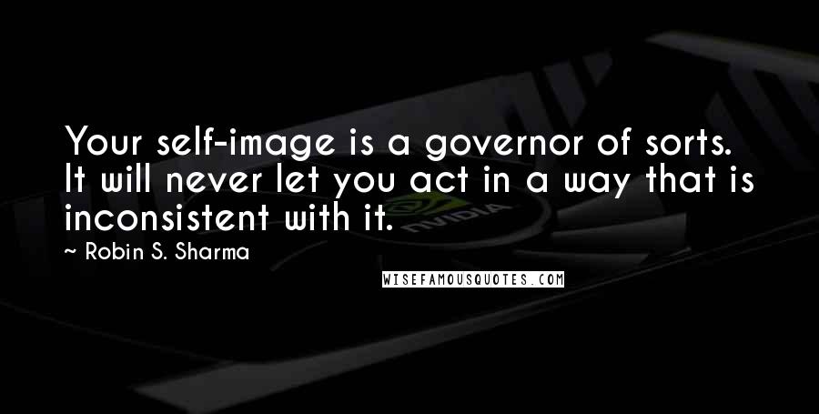 Robin S. Sharma Quotes: Your self-image is a governor of sorts. It will never let you act in a way that is inconsistent with it.