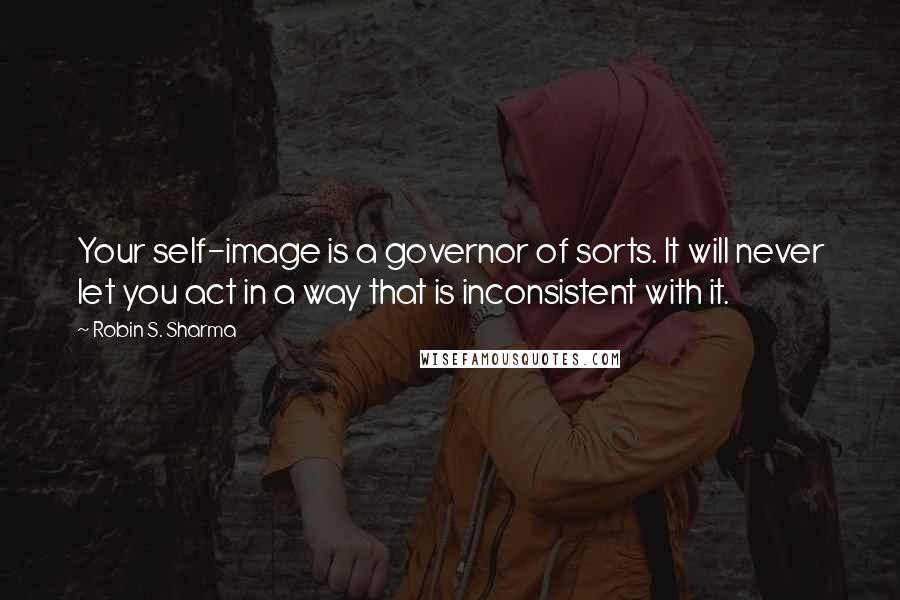 Robin S. Sharma Quotes: Your self-image is a governor of sorts. It will never let you act in a way that is inconsistent with it.