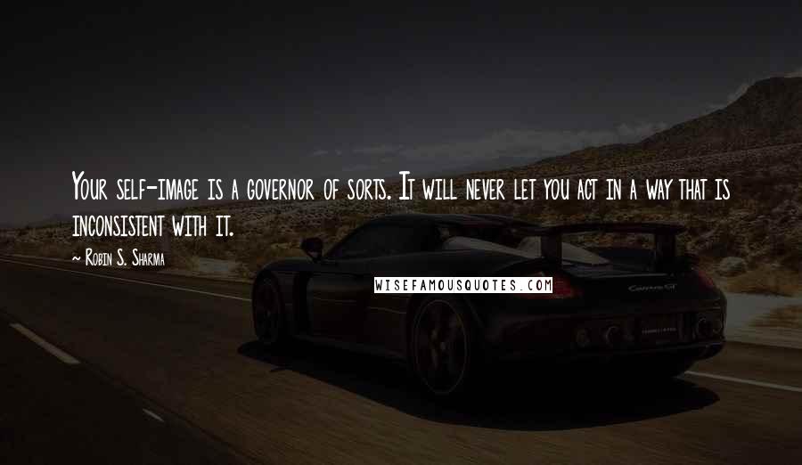 Robin S. Sharma Quotes: Your self-image is a governor of sorts. It will never let you act in a way that is inconsistent with it.