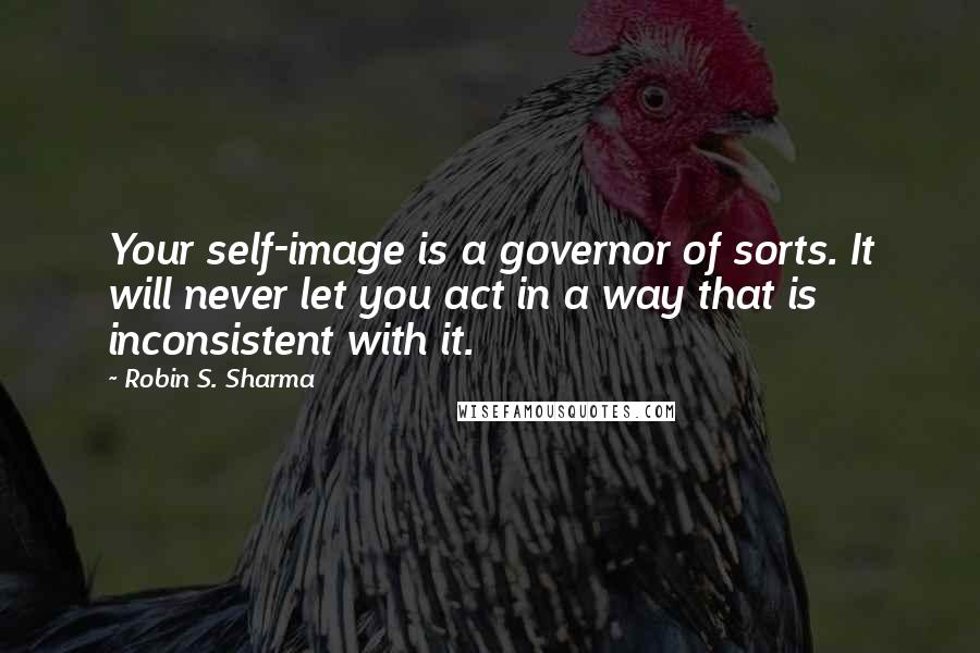 Robin S. Sharma Quotes: Your self-image is a governor of sorts. It will never let you act in a way that is inconsistent with it.