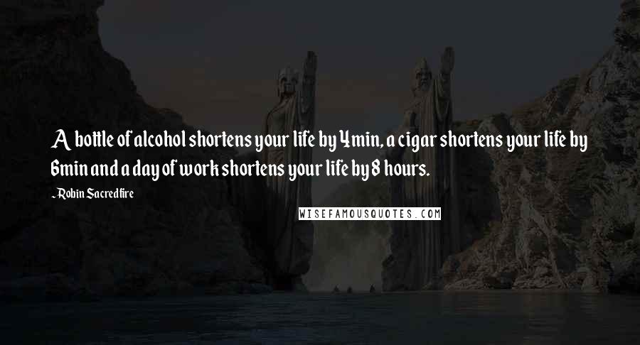 Robin Sacredfire Quotes: A bottle of alcohol shortens your life by 4min, a cigar shortens your life by 6min and a day of work shortens your life by 8 hours.