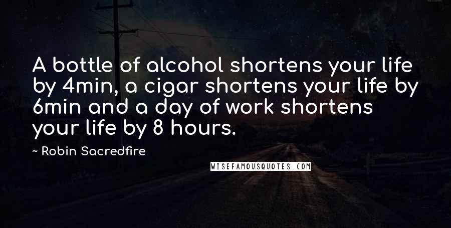 Robin Sacredfire Quotes: A bottle of alcohol shortens your life by 4min, a cigar shortens your life by 6min and a day of work shortens your life by 8 hours.