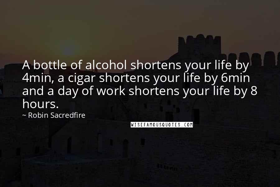 Robin Sacredfire Quotes: A bottle of alcohol shortens your life by 4min, a cigar shortens your life by 6min and a day of work shortens your life by 8 hours.