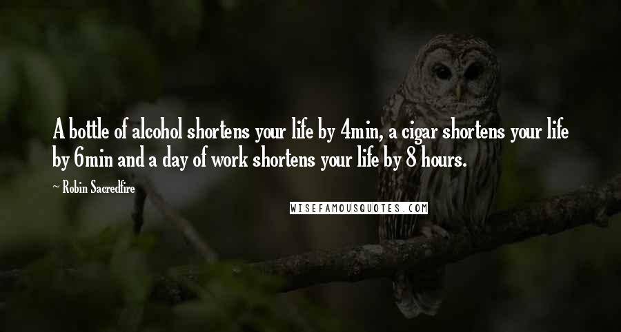 Robin Sacredfire Quotes: A bottle of alcohol shortens your life by 4min, a cigar shortens your life by 6min and a day of work shortens your life by 8 hours.