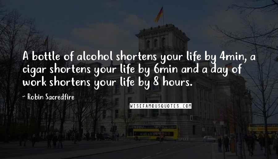 Robin Sacredfire Quotes: A bottle of alcohol shortens your life by 4min, a cigar shortens your life by 6min and a day of work shortens your life by 8 hours.