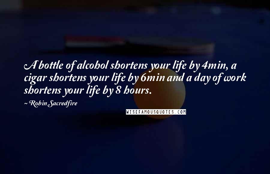 Robin Sacredfire Quotes: A bottle of alcohol shortens your life by 4min, a cigar shortens your life by 6min and a day of work shortens your life by 8 hours.