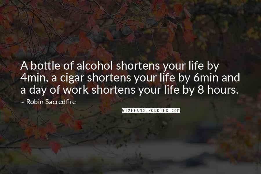 Robin Sacredfire Quotes: A bottle of alcohol shortens your life by 4min, a cigar shortens your life by 6min and a day of work shortens your life by 8 hours.