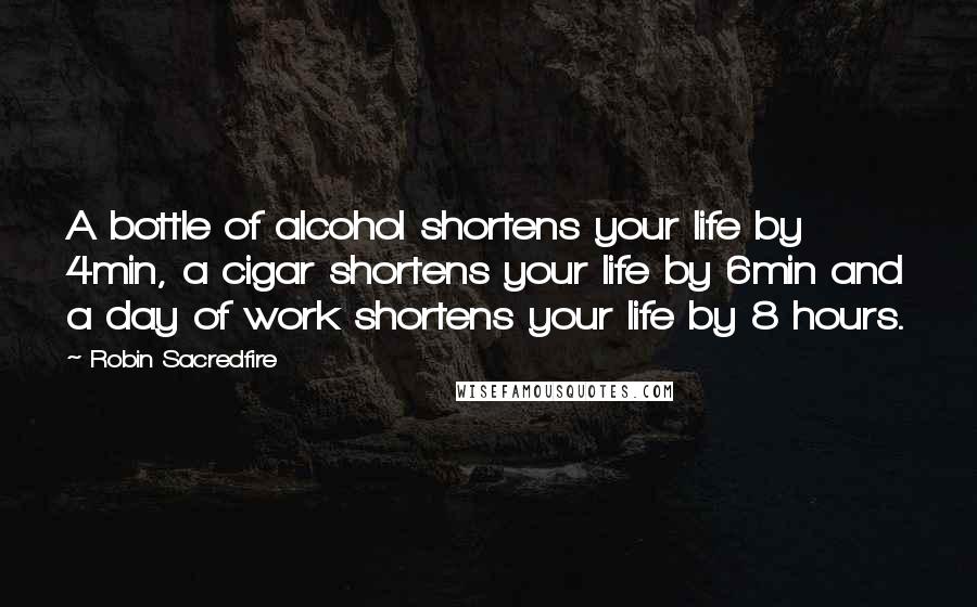 Robin Sacredfire Quotes: A bottle of alcohol shortens your life by 4min, a cigar shortens your life by 6min and a day of work shortens your life by 8 hours.