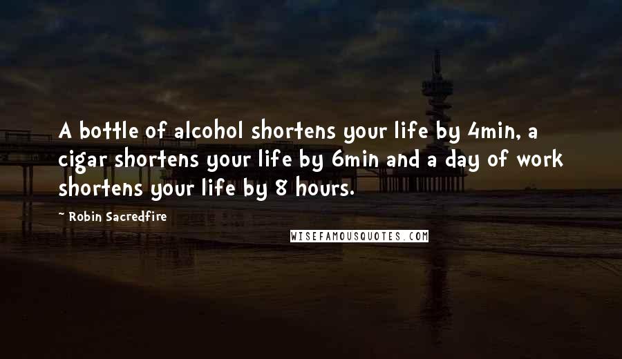 Robin Sacredfire Quotes: A bottle of alcohol shortens your life by 4min, a cigar shortens your life by 6min and a day of work shortens your life by 8 hours.