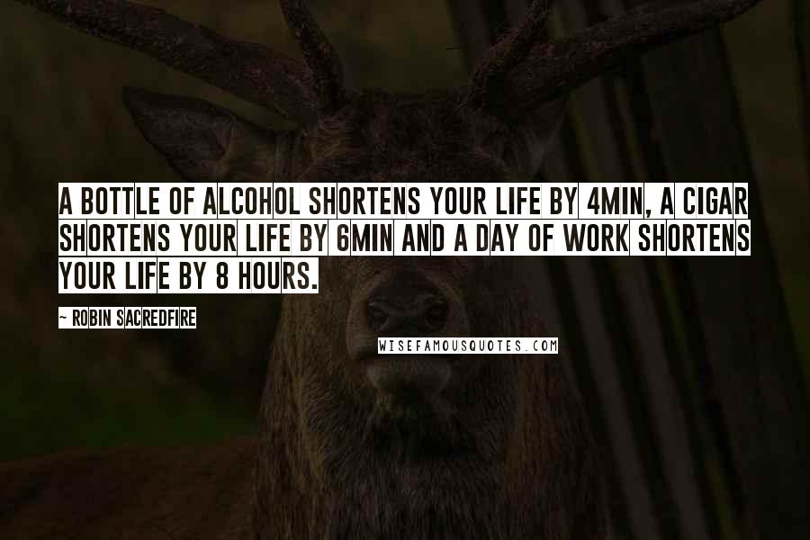 Robin Sacredfire Quotes: A bottle of alcohol shortens your life by 4min, a cigar shortens your life by 6min and a day of work shortens your life by 8 hours.