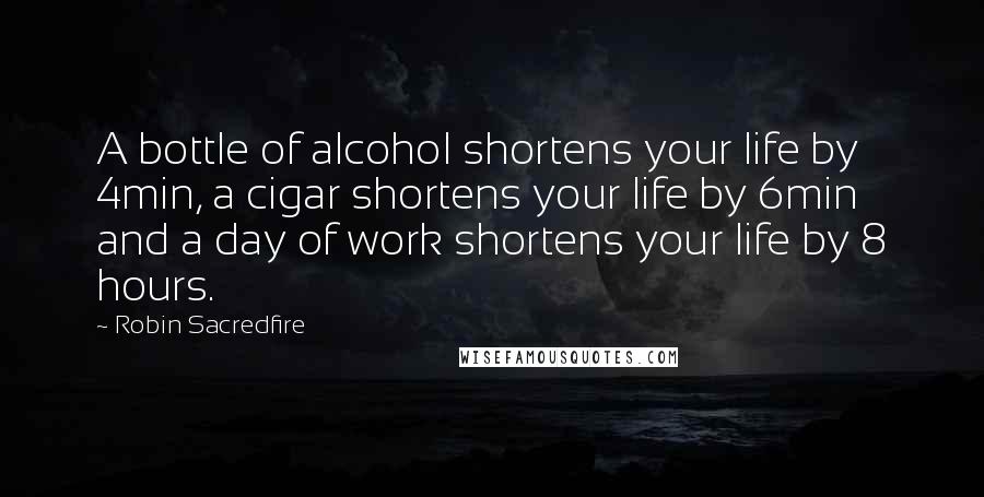 Robin Sacredfire Quotes: A bottle of alcohol shortens your life by 4min, a cigar shortens your life by 6min and a day of work shortens your life by 8 hours.