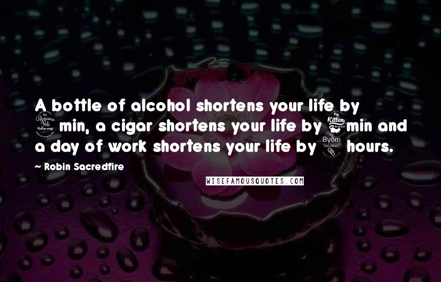 Robin Sacredfire Quotes: A bottle of alcohol shortens your life by 4min, a cigar shortens your life by 6min and a day of work shortens your life by 8 hours.