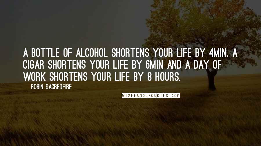 Robin Sacredfire Quotes: A bottle of alcohol shortens your life by 4min, a cigar shortens your life by 6min and a day of work shortens your life by 8 hours.