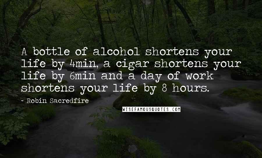 Robin Sacredfire Quotes: A bottle of alcohol shortens your life by 4min, a cigar shortens your life by 6min and a day of work shortens your life by 8 hours.