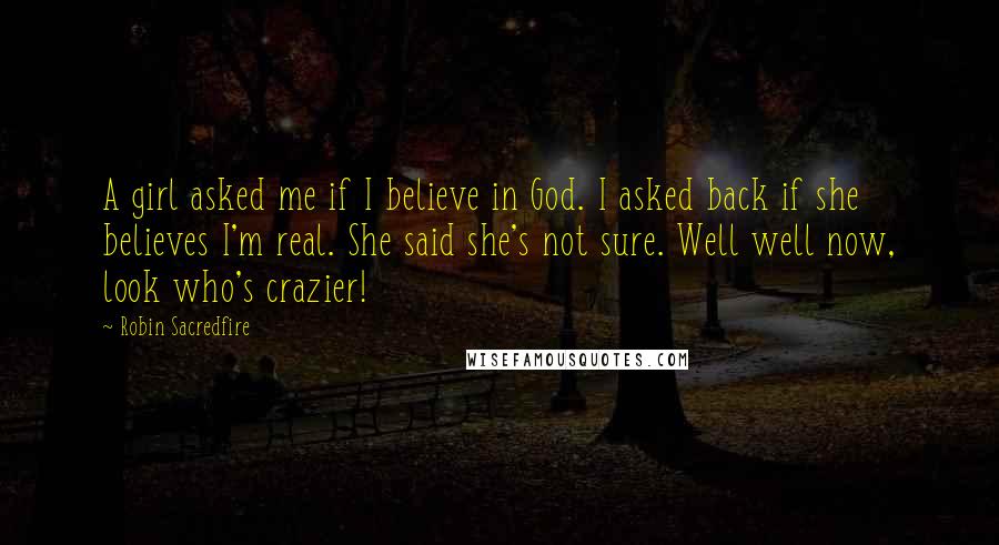 Robin Sacredfire Quotes: A girl asked me if I believe in God. I asked back if she believes I'm real. She said she's not sure. Well well now, look who's crazier!