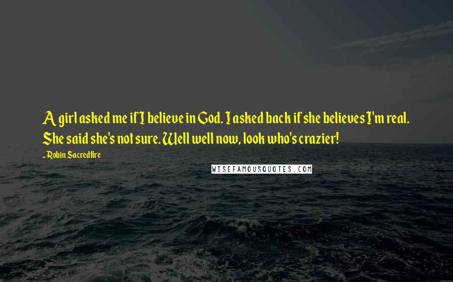 Robin Sacredfire Quotes: A girl asked me if I believe in God. I asked back if she believes I'm real. She said she's not sure. Well well now, look who's crazier!