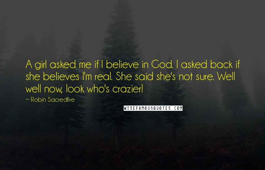 Robin Sacredfire Quotes: A girl asked me if I believe in God. I asked back if she believes I'm real. She said she's not sure. Well well now, look who's crazier!