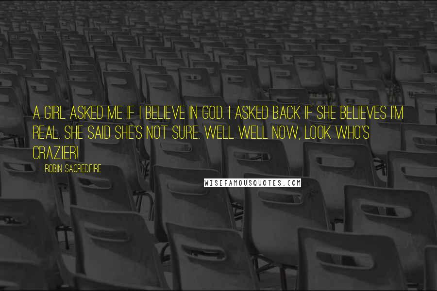 Robin Sacredfire Quotes: A girl asked me if I believe in God. I asked back if she believes I'm real. She said she's not sure. Well well now, look who's crazier!