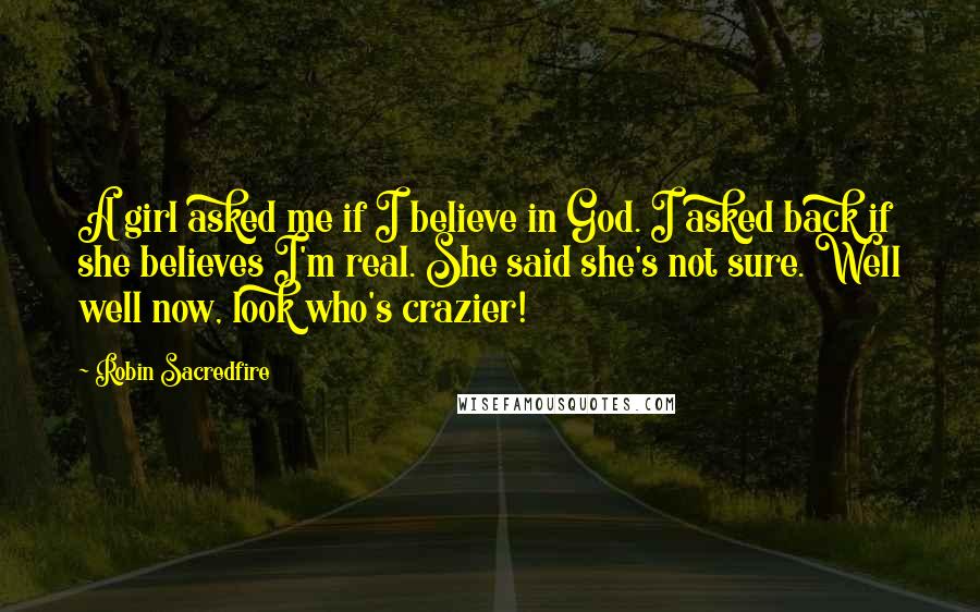 Robin Sacredfire Quotes: A girl asked me if I believe in God. I asked back if she believes I'm real. She said she's not sure. Well well now, look who's crazier!