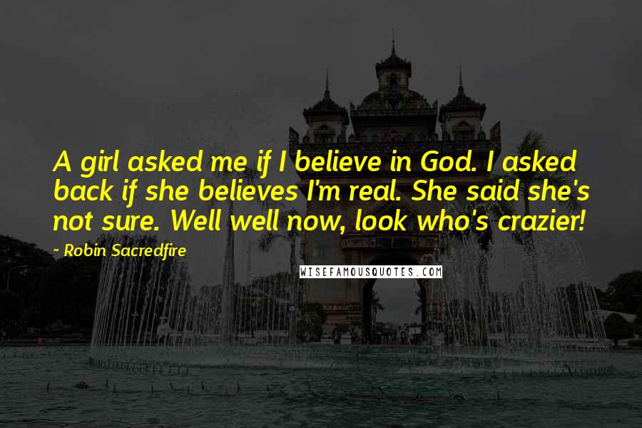 Robin Sacredfire Quotes: A girl asked me if I believe in God. I asked back if she believes I'm real. She said she's not sure. Well well now, look who's crazier!