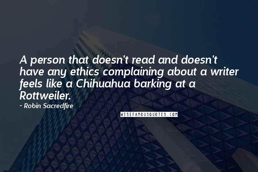 Robin Sacredfire Quotes: A person that doesn't read and doesn't have any ethics complaining about a writer feels like a Chihuahua barking at a Rottweiler.