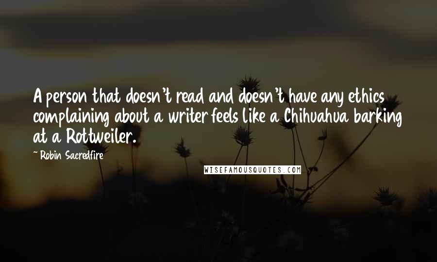 Robin Sacredfire Quotes: A person that doesn't read and doesn't have any ethics complaining about a writer feels like a Chihuahua barking at a Rottweiler.