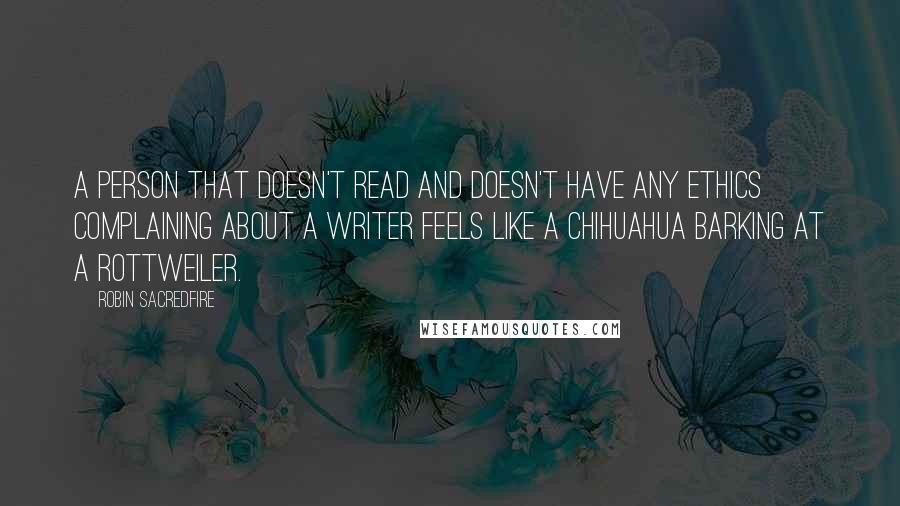 Robin Sacredfire Quotes: A person that doesn't read and doesn't have any ethics complaining about a writer feels like a Chihuahua barking at a Rottweiler.