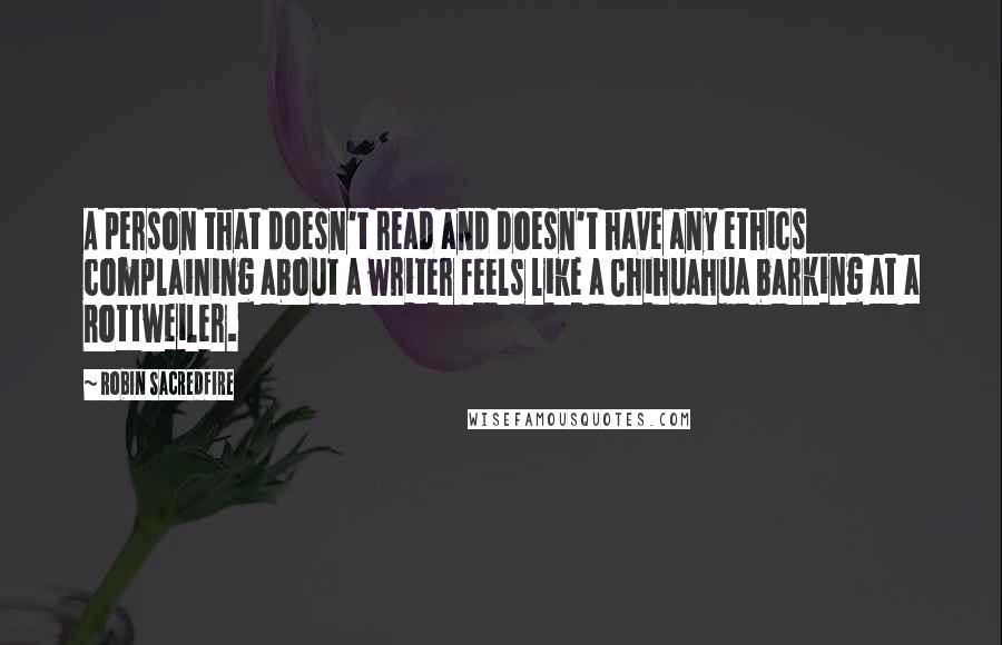 Robin Sacredfire Quotes: A person that doesn't read and doesn't have any ethics complaining about a writer feels like a Chihuahua barking at a Rottweiler.