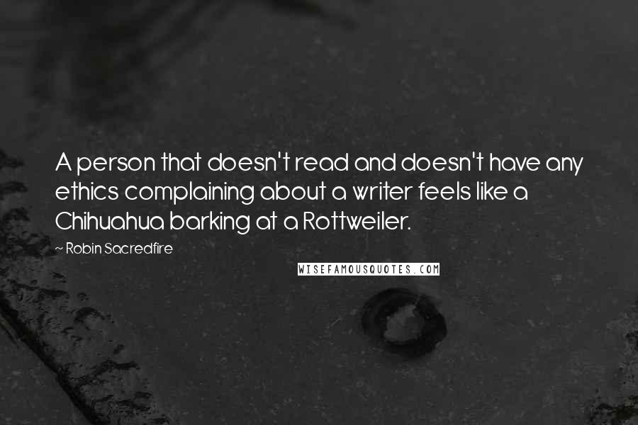 Robin Sacredfire Quotes: A person that doesn't read and doesn't have any ethics complaining about a writer feels like a Chihuahua barking at a Rottweiler.