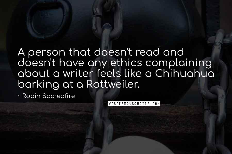 Robin Sacredfire Quotes: A person that doesn't read and doesn't have any ethics complaining about a writer feels like a Chihuahua barking at a Rottweiler.