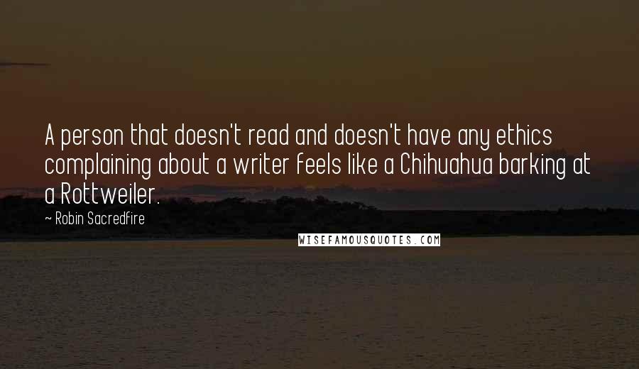 Robin Sacredfire Quotes: A person that doesn't read and doesn't have any ethics complaining about a writer feels like a Chihuahua barking at a Rottweiler.