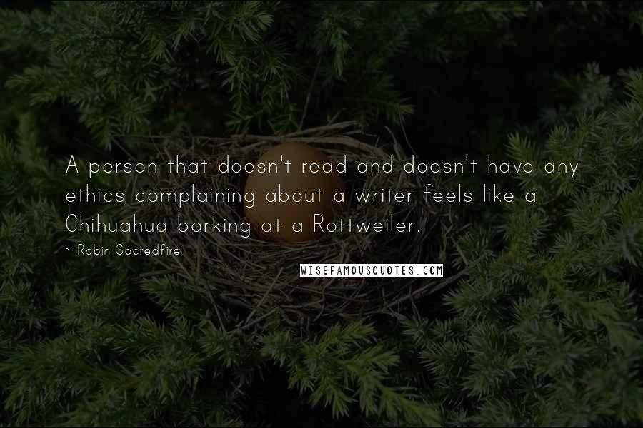 Robin Sacredfire Quotes: A person that doesn't read and doesn't have any ethics complaining about a writer feels like a Chihuahua barking at a Rottweiler.