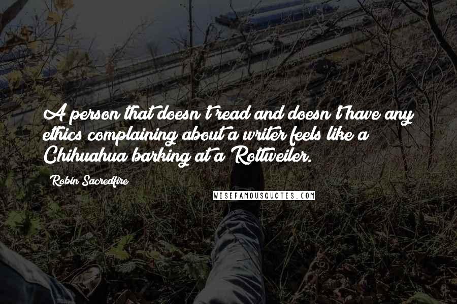 Robin Sacredfire Quotes: A person that doesn't read and doesn't have any ethics complaining about a writer feels like a Chihuahua barking at a Rottweiler.