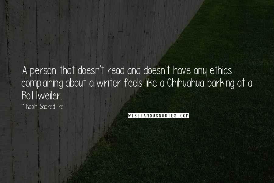 Robin Sacredfire Quotes: A person that doesn't read and doesn't have any ethics complaining about a writer feels like a Chihuahua barking at a Rottweiler.