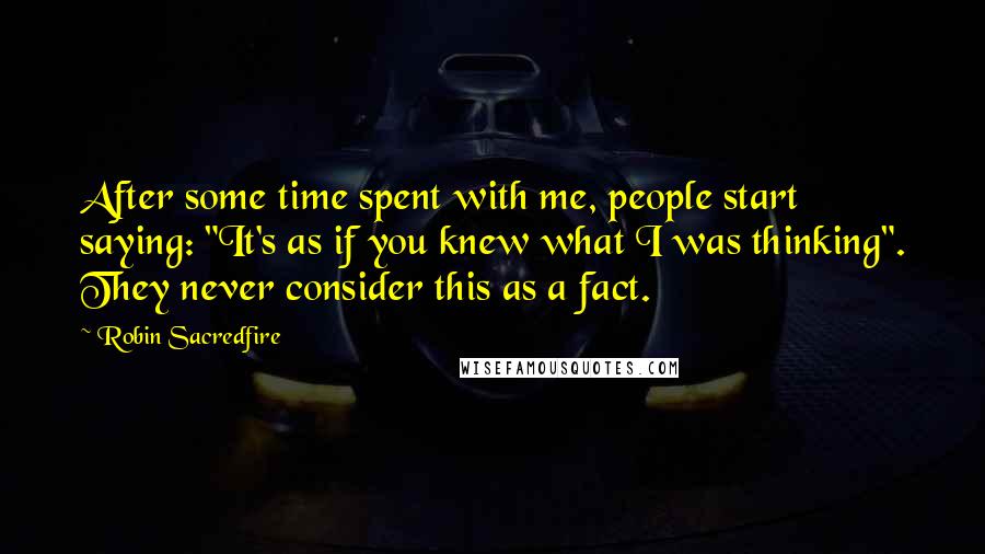 Robin Sacredfire Quotes: After some time spent with me, people start saying: "It's as if you knew what I was thinking". They never consider this as a fact.