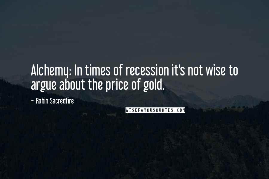 Robin Sacredfire Quotes: Alchemy: In times of recession it's not wise to argue about the price of gold.