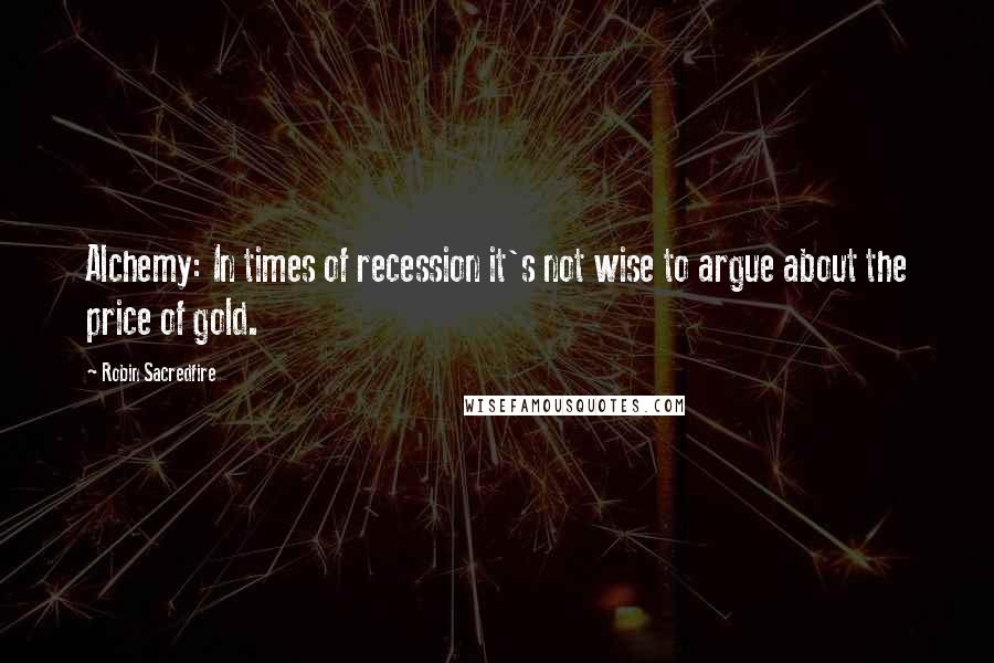 Robin Sacredfire Quotes: Alchemy: In times of recession it's not wise to argue about the price of gold.