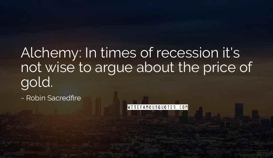 Robin Sacredfire Quotes: Alchemy: In times of recession it's not wise to argue about the price of gold.