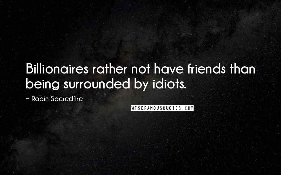 Robin Sacredfire Quotes: Billionaires rather not have friends than being surrounded by idiots.