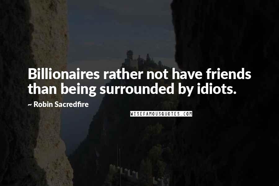 Robin Sacredfire Quotes: Billionaires rather not have friends than being surrounded by idiots.