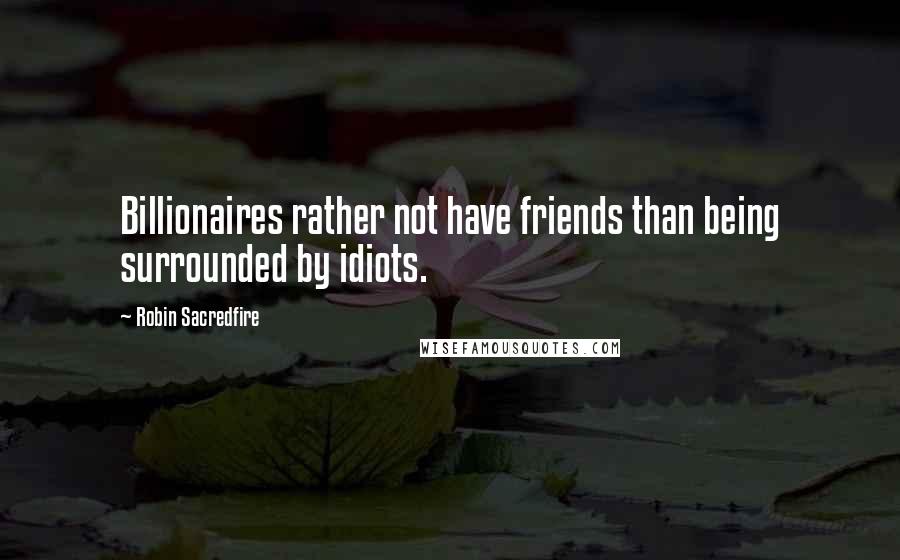 Robin Sacredfire Quotes: Billionaires rather not have friends than being surrounded by idiots.