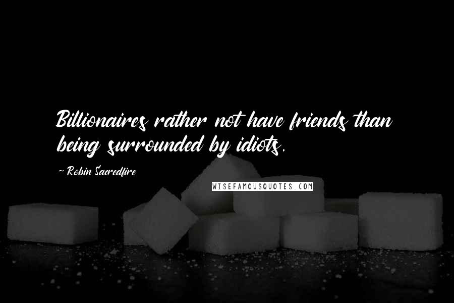 Robin Sacredfire Quotes: Billionaires rather not have friends than being surrounded by idiots.